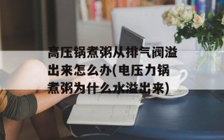 高压锅煮粥从排气阀溢出来怎么办(电压力锅煮粥为什么水溢出来)