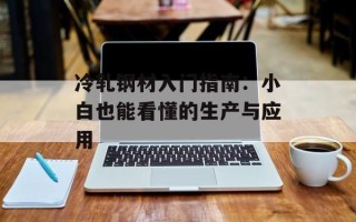 冷轧钢材入门指南：小白也能看懂的生产与应用