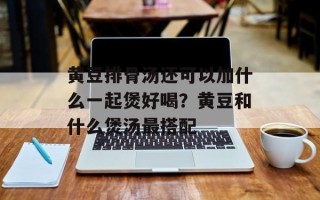 黄豆排骨汤还可以加什么一起煲好喝？黄豆和什么煲汤最搭配