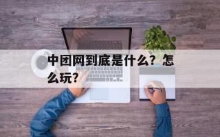 中团网到底是什么？怎么玩？