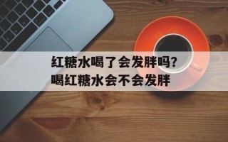 红糖水喝了会发胖吗？喝红糖水会不会发胖