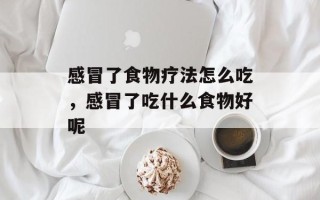 感冒了食物疗法怎么吃，感冒了吃什么食物好呢