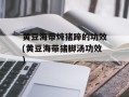 黄豆海带炖猪蹄的功效(黄豆海带猪脚汤功效)