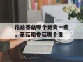 花菇香菇哪个更贵一些，花菇和香菇哪个贵