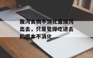 腹泻食物不消化直接泻出去，只是觉得吃进去的根本不消化