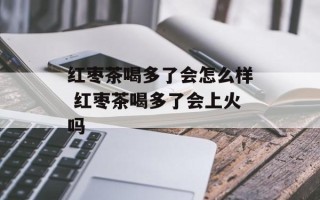 红枣茶喝多了会怎么样 红枣茶喝多了会上火吗