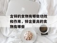 含锌的食物有哪些功效和作用，锌含量高的食物有哪些