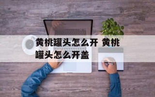 黄桃罐头怎么开 黄桃罐头怎么开盖