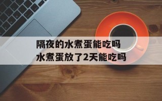 隔夜的水煮蛋能吃吗 水煮蛋放了2天能吃吗