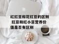 红豇豆和花豇豆的区别 豇豆和红小豆营养价值是否有区别