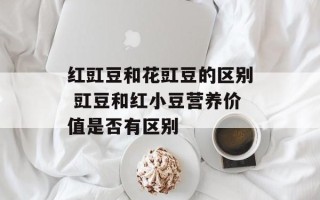红豇豆和花豇豆的区别 豇豆和红小豆营养价值是否有区别