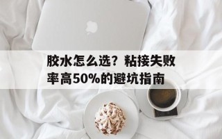 胶水怎么选？粘接失败率高50%的避坑指南