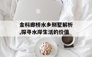 金科廊桥水乡别墅解析,探寻水岸生活的价值