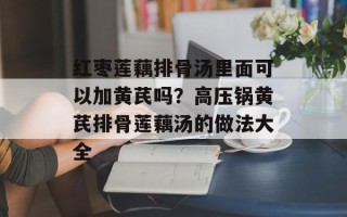 红枣莲藕排骨汤里面可以加黄芪吗？高压锅黄芪排骨莲藕汤的做法大全