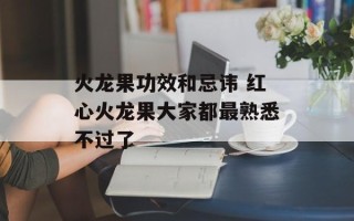 火龙果功效和忌讳 红心火龙果大家都最熟悉不过了