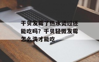 干贝发霉了热水烫过还能吃吗？干贝轻微发霉怎么洗才能吃