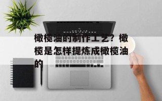 橄榄油的制作工艺？橄榄是怎样提炼成橄榄油的
