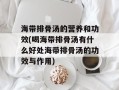 海带排骨汤的营养和功效(喝海带排骨汤有什么好处海带排骨汤的功效与作用)