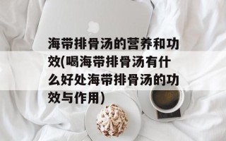 海带排骨汤的营养和功效(喝海带排骨汤有什么好处海带排骨汤的功效与作用)