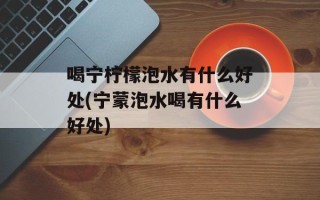 喝宁柠檬泡水有什么好处(宁蒙泡水喝有什么好处)