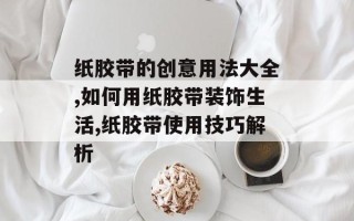 纸胶带的创意用法大全,如何用纸胶带装饰生活,纸胶带使用技巧解析