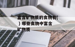 富含矿物质的食物有( ) 哪些食物中富含矿物质