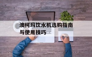 澳柯玛饮水机选购指南与使用技巧