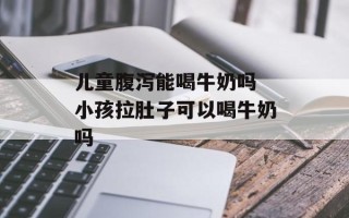 儿童腹泻能喝牛奶吗 小孩拉肚子可以喝牛奶吗