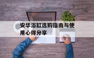 安华浴缸选购指南与使用心得分享
