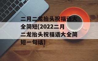 二月二龙抬头祝福语大全简短(2022二月二龙抬头祝福语大全简短一句话)