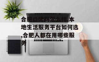 合肥口碑网怎么样,本地生活服务平台如何选,合肥人都在用哪些服务