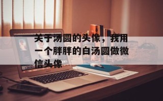 关于汤圆的头像，我用一个胖胖的白汤圆做微信头像