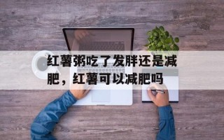 红薯粥吃了发胖还是减肥，红薯可以减肥吗