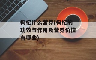枸杞什么营养(枸杞的功效与作用及营养价值有哪些)