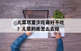 儿菜尽量少吃最好不吃？儿菜的皮怎么去除