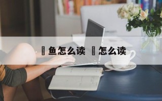 鳡鱼怎么读 鳡怎么读