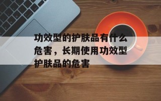 功效型的护肤品有什么危害，长期使用功效型护肤品的危害