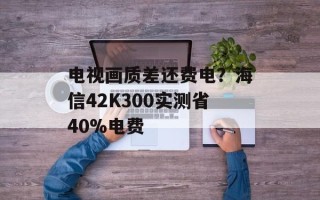 电视画质差还费电？海信42K300实测省40%电费