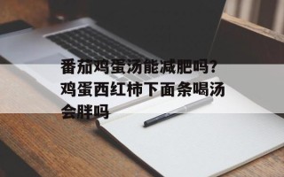 番茄鸡蛋汤能减肥吗？鸡蛋西红柿下面条喝汤会胖吗