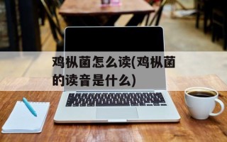 鸡枞菌怎么读(鸡枞菌的读音是什么)