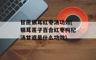 甘蔗银耳红枣汤功效(银耳莲子百合红枣枸杞汤甘遮是什么功效)