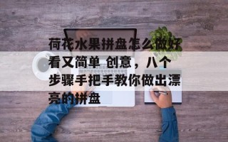荷花水果拼盘怎么做好看又简单 创意，八个步骤手把手教你做出漂亮的拼盘
