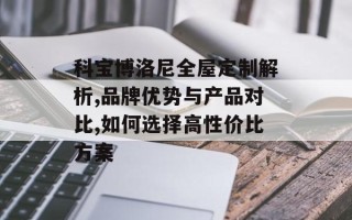 科宝博洛尼全屋定制解析,品牌优势与产品对比,如何选择高性价比方案