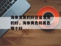 海参发黑的好还是发灰的好，海参黄色和黑色哪个好