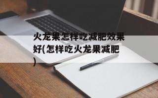 火龙果怎样吃减肥效果好(怎样吃火龙果减肥)