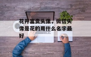 花开富贵头像，微信头像是花的用什么名字最好
