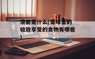 滑脆是什么(是味蕾的极致享受的食物有哪些)