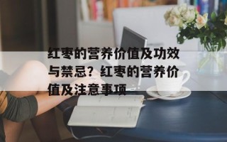 红枣的营养价值及功效与禁忌？红枣的营养价值及注意事项