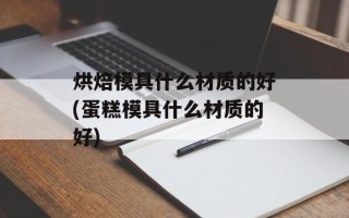 烘焙模具什么材质的好(蛋糕模具什么材质的好)