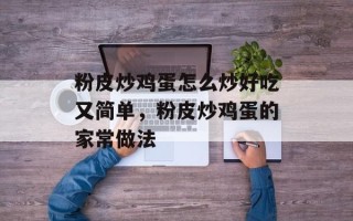 粉皮炒鸡蛋怎么炒好吃又简单，粉皮炒鸡蛋的家常做法